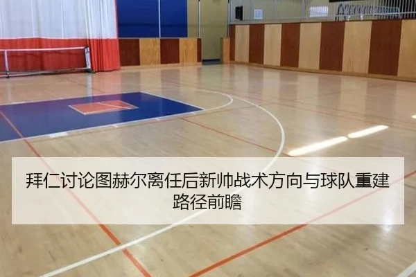 拜仁讨论图赫尔离任后新帅战术方向与球队重建路径前瞻