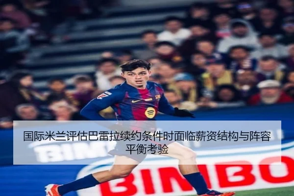 国际米兰评估巴雷拉续约条件时面临薪资结构与阵容平衡考验