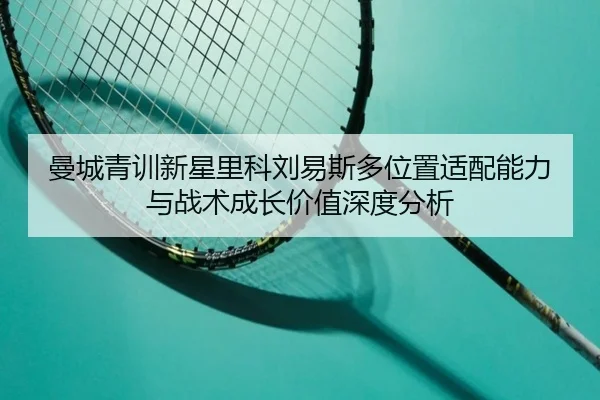 曼城青训新星里科刘易斯多位置适配能力与战术成长价值深度分析