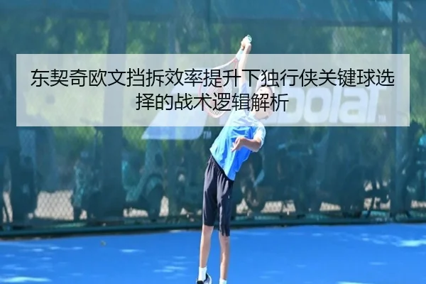 东契奇欧文挡拆效率提升下独行侠关键球选择的战术逻辑解析