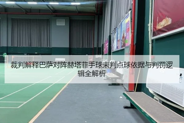 裁判解释巴萨对阵赫塔菲手球未判点球依据与判罚逻辑全解析