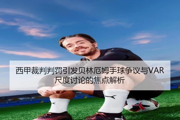 西甲裁判判罚引发贝林厄姆手球争议与VAR尺度讨论的焦点解析