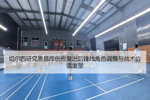 切尔西研究恩昆库伤愈复出后锋线角色调整与战术价值重塑